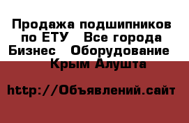 Продажа подшипников по ЕТУ - Все города Бизнес » Оборудование   . Крым,Алушта